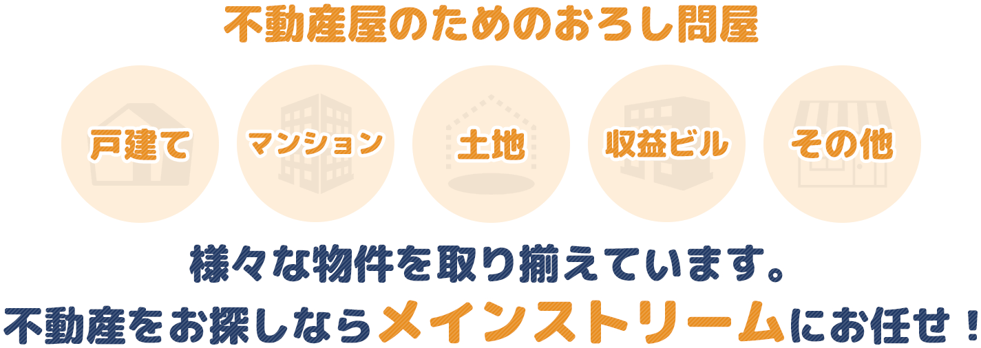 不動産屋のためのおろし問屋​様々な物件を取り揃えています。戸建て・ビル・店舗・土地不動産をお探しならメインストリームにお任せ！
